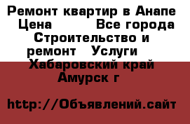 Ремонт квартир в Анапе › Цена ­ 550 - Все города Строительство и ремонт » Услуги   . Хабаровский край,Амурск г.